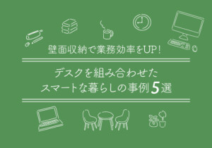 壁面収納で業務効率をUP！デスクを組み合わせたスマートな暮らしの事例5選