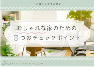 一人暮らし女子必見！おしゃれな家を作るための8つのチェックポイント