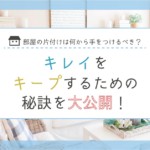 部屋の片付けは何から手をつけるべき？キレイをキープするための秘訣を大公開