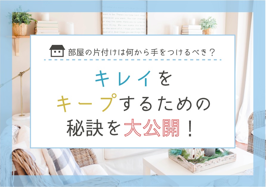 部屋の片付けは何から手をつけるべき？キレイをキープするための秘訣を大公開