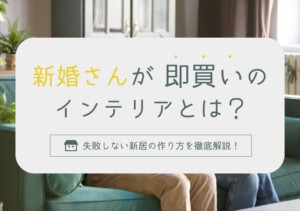 新婚さんが”即買い”のインテリアとは？失敗しない新居の作り方を徹底解説