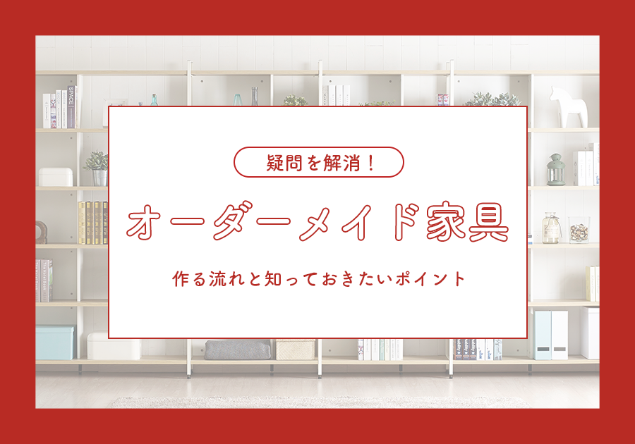 【疑問を解消】オーダーメイド家具を作る流れと知っておきたいポイント