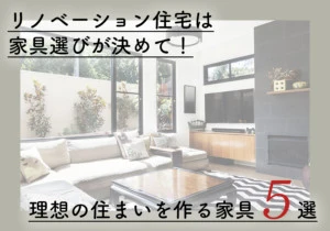 リノベーション住宅は家具選びが決めて！理想の住まいを作る家具5選
