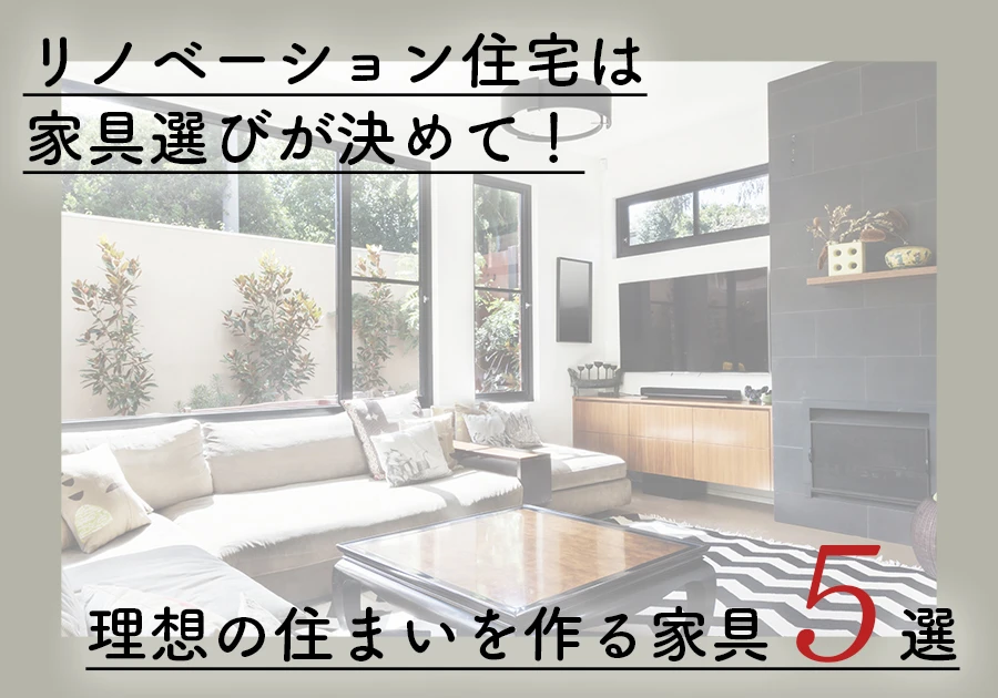 リノベーション住宅は家具選びが決めて 理想の住まいを作る家具5選