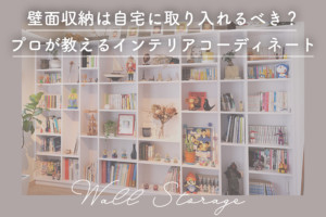 壁面収納は自宅に取り入れるべき？プロが教えるインテリアコーディネート