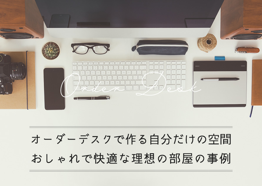 オーダーデスクで作る自分だけの空間。おしゃれで快適な理想の部屋の事例