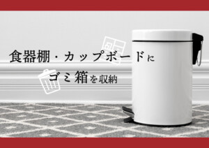 食器棚・カップボードにゴミ箱を収納！キッチンのお悩み解決策を教えちゃいます！