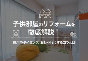 子供部屋のリフォームを徹底解説！費用やタイミング、おしゃれにするコツとは