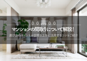 マンションの間取りについて解説！選び方のポイントや空間を上手に活用するコツをご紹介