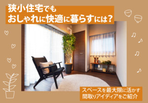 狭小住宅でもおしゃれに快適に暮らすには？スペースを最大限に活かす間取りアイディアをご紹介