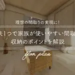 理想の間取りの実現に！工夫1つで家族が使いやすい間取りと収納のポイントを解説
