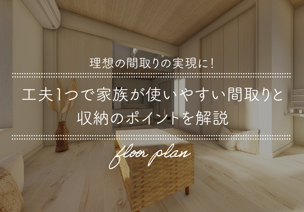 理想の間取りの実現に!工夫1つで家族が使いやすい間取りと収納のポイントを解説