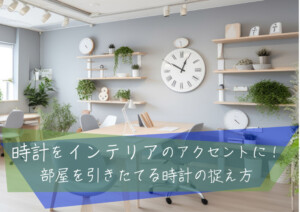 時計をインテリアのアクセントに！部屋を引きたてる時計の捉え方