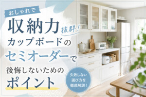 おしゃれで収納力抜群!カップボードのセミオーダーで後悔しないためのポイント