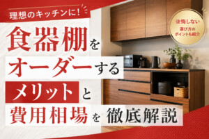理想のキッチンに!食器棚をオーダーするメリットと費用相場を徹底解説